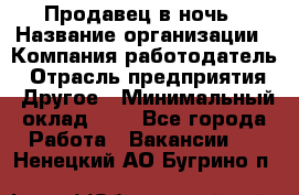 Продавец в ночь › Название организации ­ Компания-работодатель › Отрасль предприятия ­ Другое › Минимальный оклад ­ 1 - Все города Работа » Вакансии   . Ненецкий АО,Бугрино п.